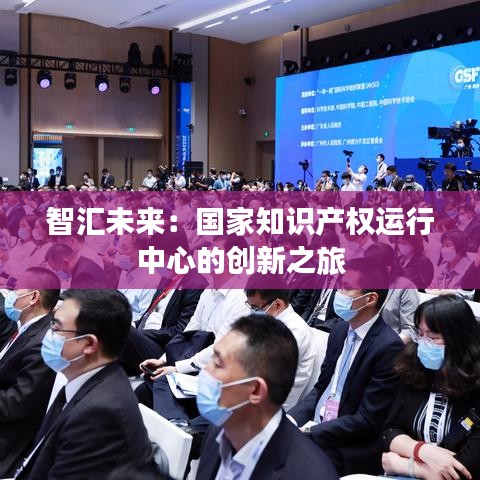 智汇未来：国家知识产权运行中心的创新之旅
