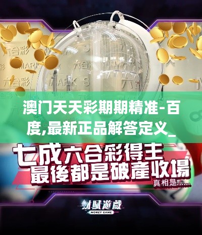澳门天天彩期期精准-百度,最新正品解答定义_N版6.635