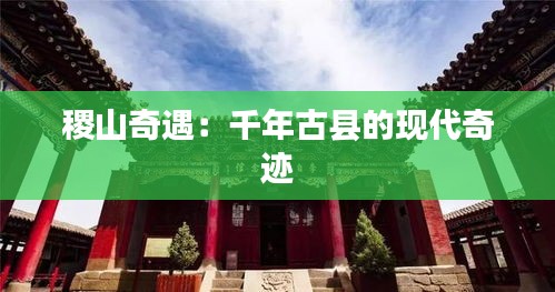稷山奇遇：千年古县的现代奇迹
