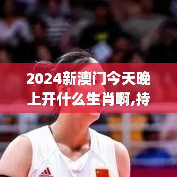 2024新澳门今天晚上开什么生肖啊,持续计划解析_Tizen3.288