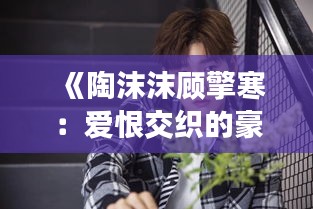 《陶沫沫顾擎寒：爱恨交织的豪门情仇》