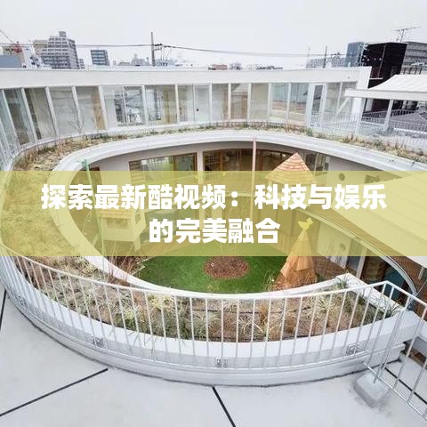 探索最新酷视频：科技与娱乐的完美融合