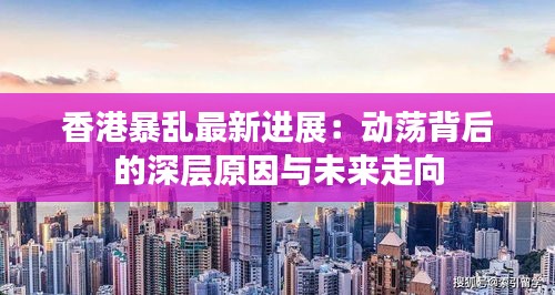 香港暴乱最新进展：动荡背后的深层原因与未来走向