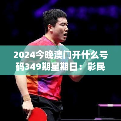 2024今晚澳门开什么号码349期星期日：彩民的盛宴即将到来