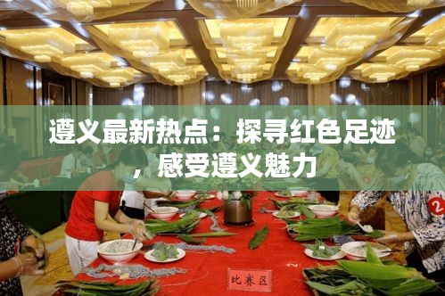 遵义最新热点：探寻红色足迹，感受遵义魅力