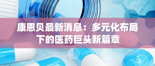康恩贝最新消息：多元化布局下的医药巨头新篇章