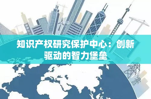 知识产权研究保护中心：创新驱动的智力堡垒