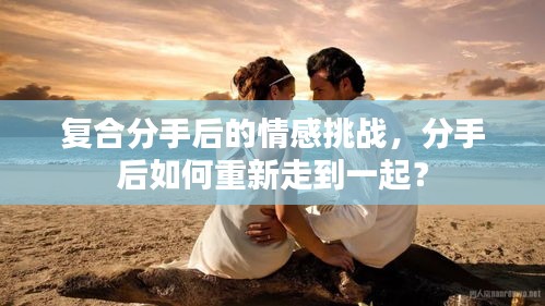 复合分手后的情感挑战，分手后如何重新走到一起？