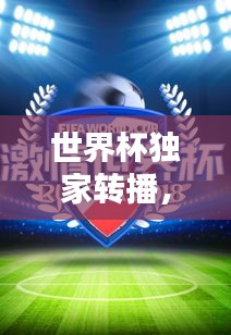 世界杯独家转播，技术与激情的极致盛宴！