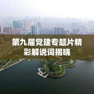 第九届党建专题片精彩解说词揭晓