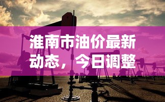 淮南市油价最新动态，今日调整消息及市场趋势深度解析