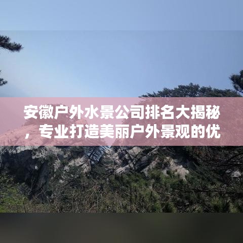安徽户外水景公司排名大揭秘，专业打造美丽户外景观的优质企业榜单！
