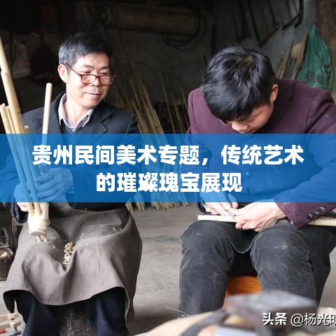 贵州民间美术专题，传统艺术的璀璨瑰宝展现