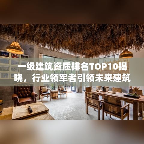 一级建筑资质排名TOP10揭晓，行业领军者引领未来建筑趋势